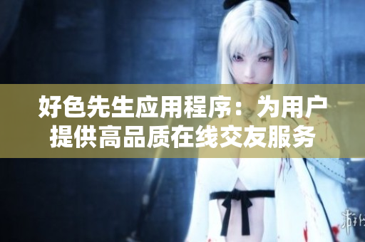 好色先生应用程序：为用户提供高品质在线交友服务