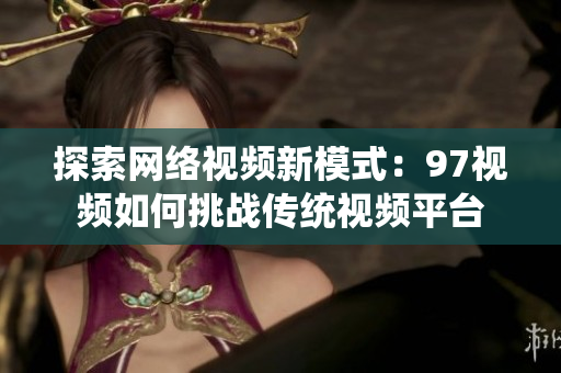 探索网络视频新模式：97视频如何挑战传统视频平台
