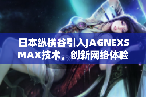 日本纵横谷引入JAGNEXSMAX技术，创新网络体验