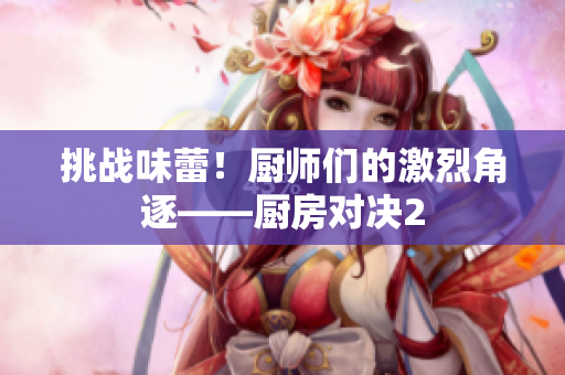 挑战味蕾！厨师们的激烈角逐——厨房对决2