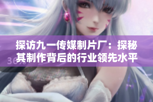 探访九一传媒制片厂：探秘其制作背后的行业领先水平