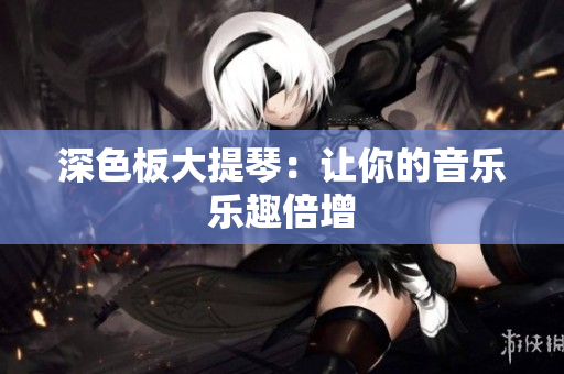 深色板大提琴：让你的音乐乐趣倍增