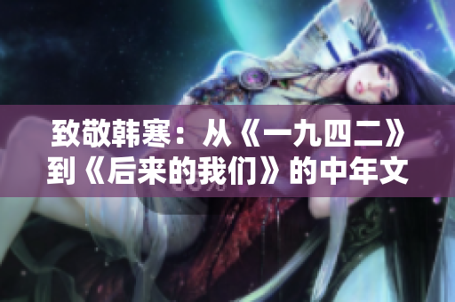 致敬韩寒：从《一九四二》到《后来的我们》的中年文艺路