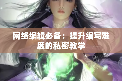 网络编辑必备：提升编写难度的私密教学