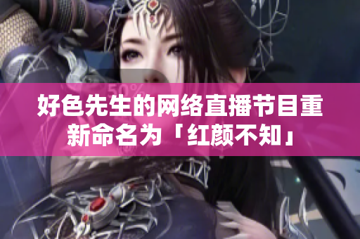 好色先生的网络直播节目重新命名为「红颜不知」