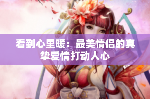看到心里暖：最美情侣的真挚爱情打动人心
