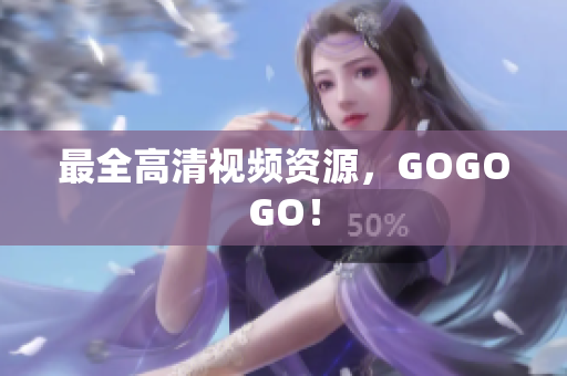 最全高清视频资源，GOGOGO！