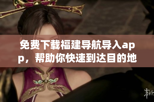 免费下载福建导航导入app，帮助你快速到达目的地