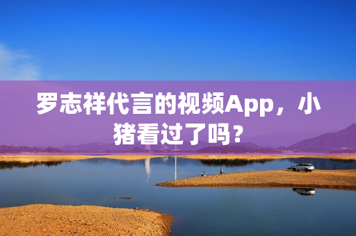 罗志祥代言的视频App，小猪看过了吗？