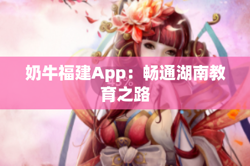 奶牛福建App：畅通湖南教育之路