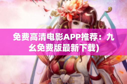 免费高清电影APP推荐：九幺免费版最新下载)