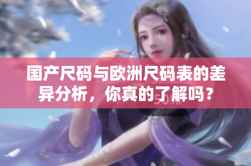 国产尺码与欧洲尺码表的差异分析，你真的了解吗？