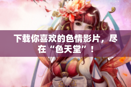 下载你喜欢的色情影片，尽在“色天堂”！