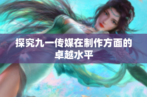 探究九一传媒在制作方面的卓越水平