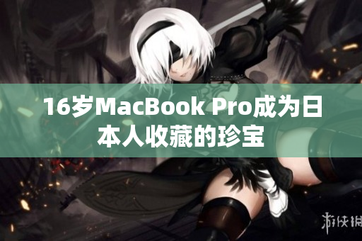 16岁MacBook Pro成为日本人收藏的珍宝