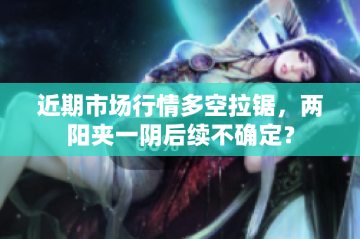 近期市场行情多空拉锯，两阳夹一阴后续不确定？