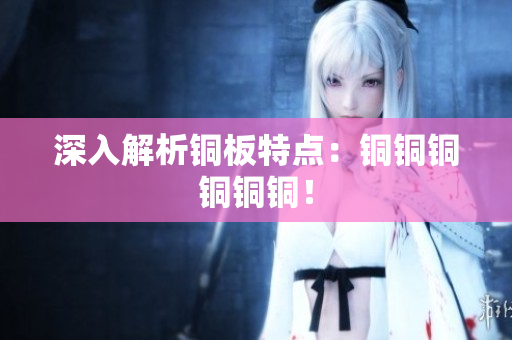 深入解析铜板特点：铜铜铜铜铜铜！