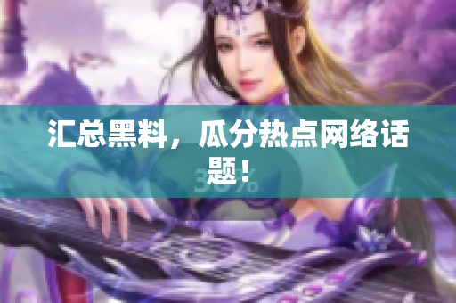 汇总黑料，瓜分热点网络话题！