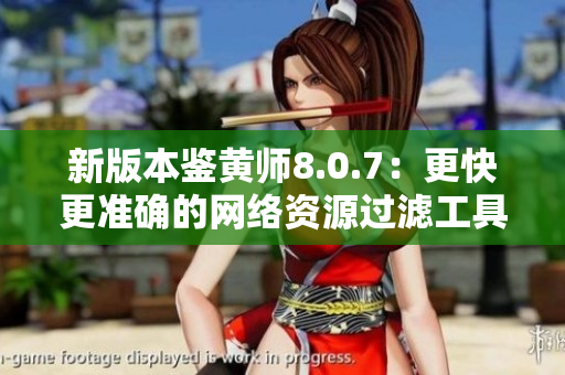 新版本鉴黄师8.0.7：更快更准确的网络资源过滤工具