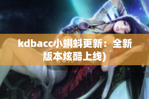kdbacc小蝌蚪更新：全新版本炫酷上线)