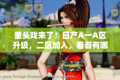 重头戏来了！日产A一A区升级，二区加入，看看有哪些变化！