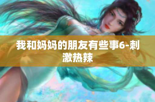 我和妈妈的朋友有些事6-刺激热辣