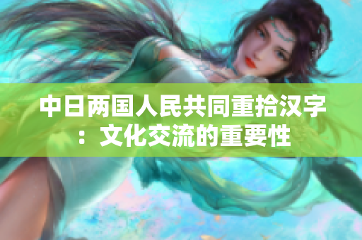 中日两国人民共同重拾汉字：文化交流的重要性