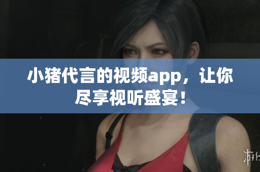 小猪代言的视频app，让你尽享视听盛宴！