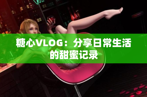 糖心VLOG：分享日常生活的甜蜜记录