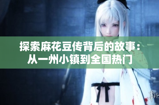 探索麻花豆传背后的故事：从一州小镇到全国热门
