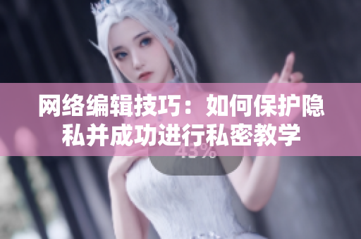 网络编辑技巧：如何保护隐私并成功进行私密教学