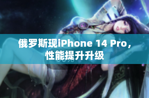 俄罗斯现iPhone 14 Pro，性能提升升级