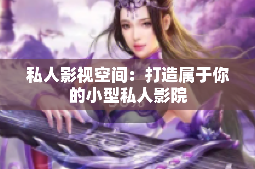 私人影视空间：打造属于你的小型私人影院