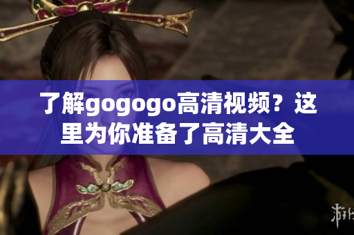 了解gogogo高清视频？这里为你准备了高清大全