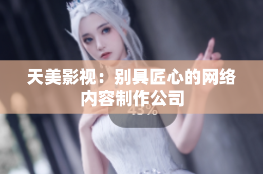 天美影视：别具匠心的网络内容制作公司