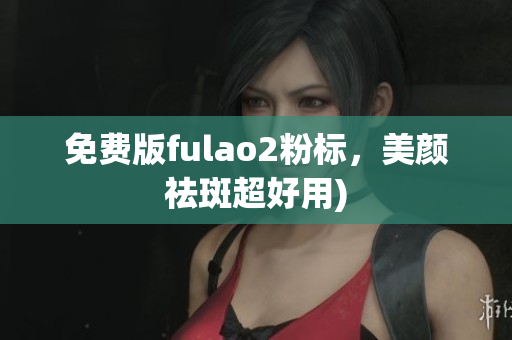 免费版fulao2粉标，美颜祛斑超好用)