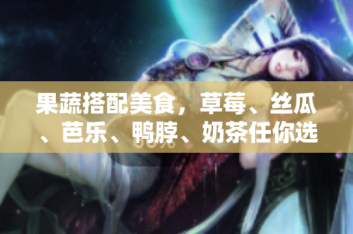 果蔬搭配美食，草莓、丝瓜、芭乐、鸭脖、奶茶任你选！
