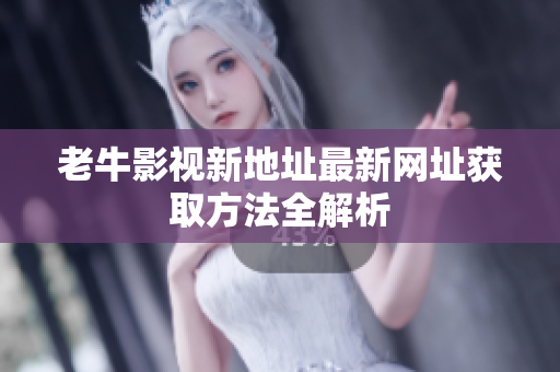 老牛影视新地址最新网址获取方法全解析