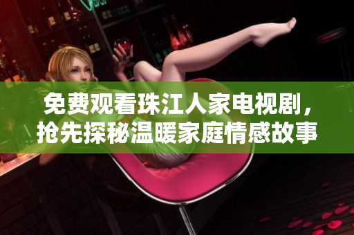 免费观看珠江人家电视剧，抢先探秘温暖家庭情感故事