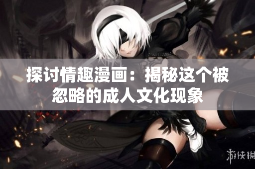 探讨情趣漫画：揭秘这个被忽略的成人文化现象