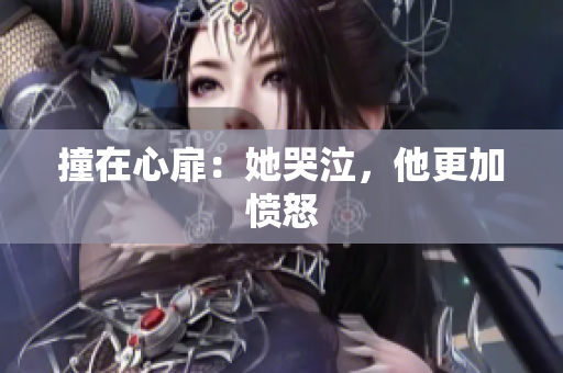 撞在心扉：她哭泣，他更加愤怒