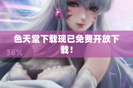 色天堂下载现已免费开放下载！