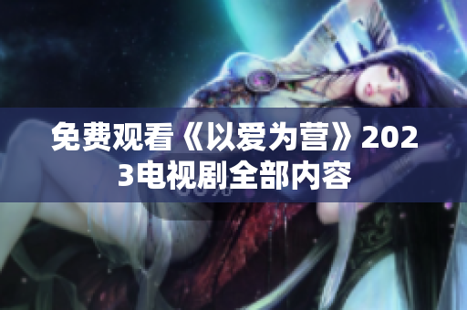 免费观看《以爱为营》2023电视剧全部内容