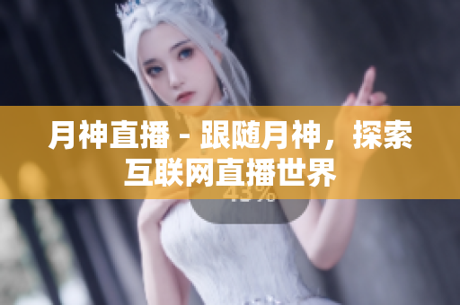 月神直播 - 跟随月神，探索互联网直播世界