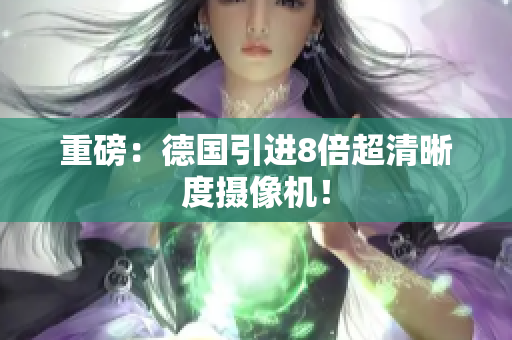 重磅：德国引进8倍超清晰度摄像机！