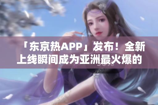 「东京热APP」发布！全新上线瞬间成为亚洲最火爆的直播平台！