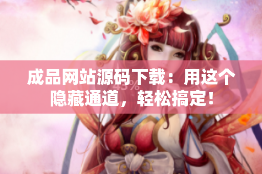 成品网站源码下载：用这个隐藏通道，轻松搞定！