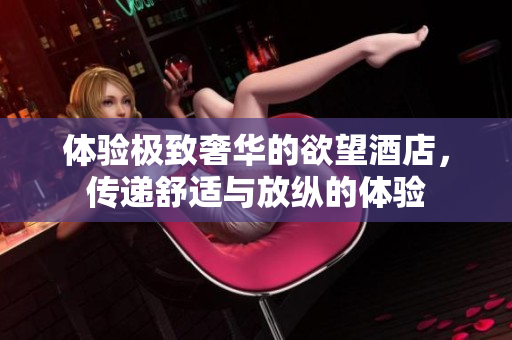 体验极致奢华的欲望酒店，传递舒适与放纵的体验