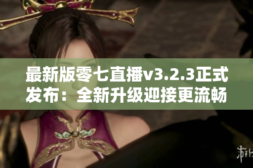 最新版零七直播v3.2.3正式发布：全新升级迎接更流畅直播体验