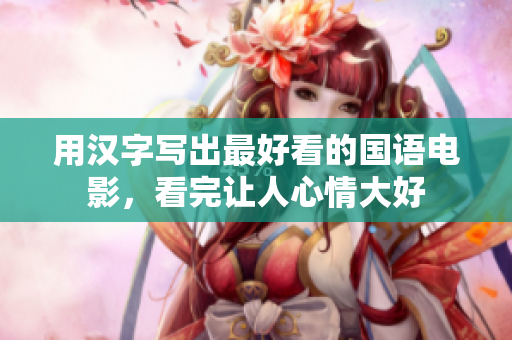 用汉字写出最好看的国语电影，看完让人心情大好